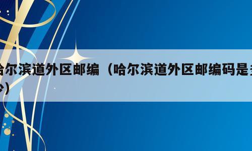 哈尔滨道外区邮编（哈尔滨道外区邮编码是多少）