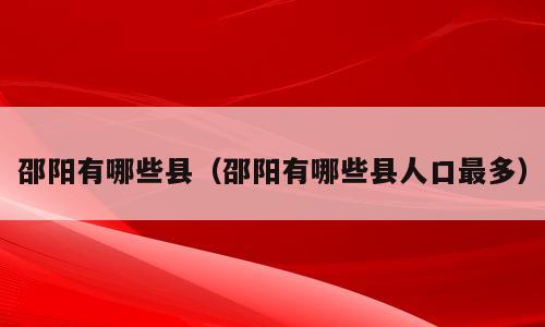 邵阳有哪些县（邵阳有哪些县人口最多）