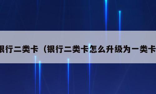 银行二类卡（银行二类卡怎么升级为一类卡）