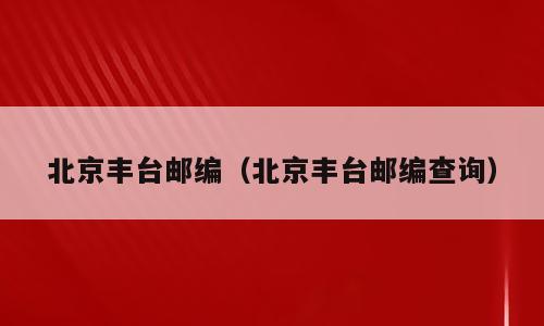 北京丰台邮编（北京丰台邮编查询）