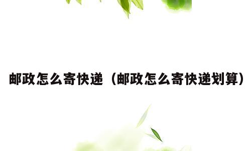 邮政怎么寄快递（邮政怎么寄快递划算）