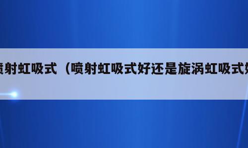 喷射虹吸式（喷射虹吸式好还是旋涡虹吸式好）
