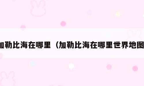 加勒比海在哪里（加勒比海在哪里世界地图）