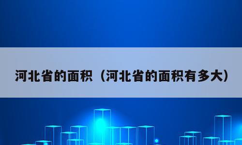 河北省的面积（河北省的面积有多大）