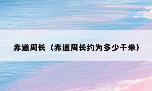 赤道周长（赤道周长约为多少千米）