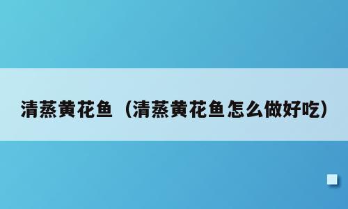 清蒸黄花鱼（清蒸黄花鱼怎么做好吃）