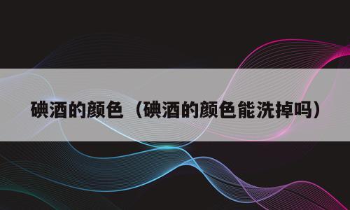 碘酒的颜色（碘酒的颜色能洗掉吗）