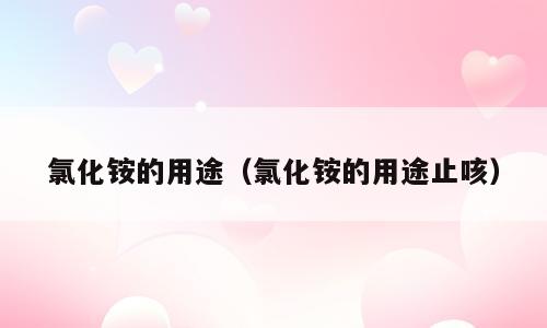 氯化铵的用途（氯化铵的用途止咳）