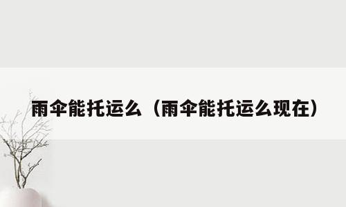 雨伞能托运么（雨伞能托运么现在）