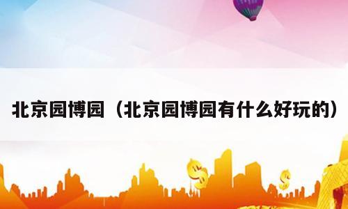 北京园博园（北京园博园有什么好玩的）