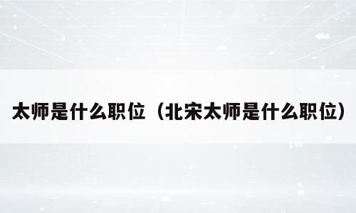 太师是什么职位（北宋太师是什么职位）