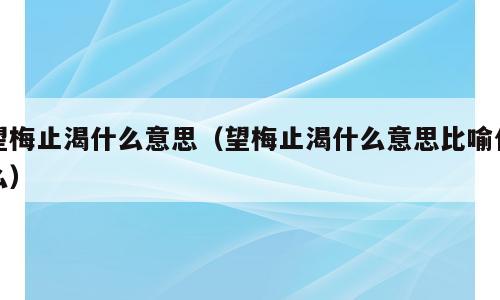 望梅止渴什么意思（望梅止渴什么意思比喻什么）