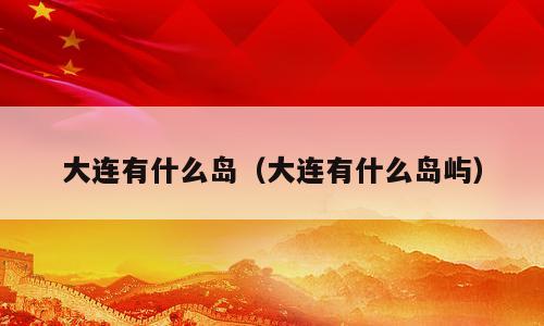 大连有什么岛（大连有什么岛屿）