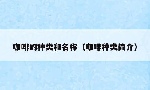 咖啡的种类和名称（咖啡种类简介）