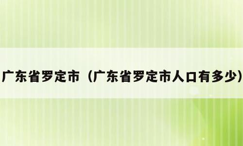 广东省罗定市（广东省罗定市人口有多少）