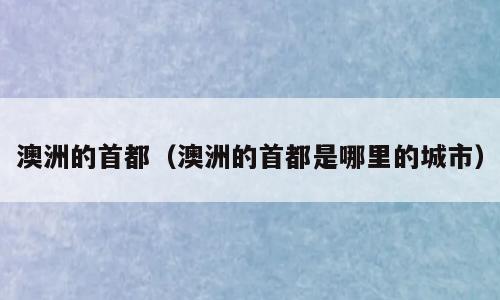 澳洲的首都（澳洲的首都是哪里的城市）