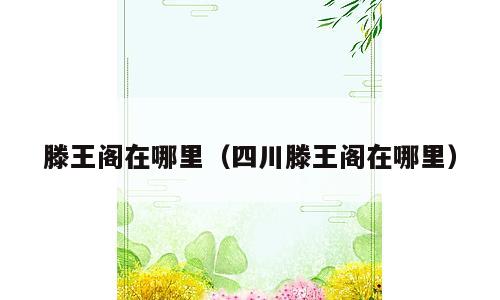 滕王阁在哪里（四川滕王阁在哪里）