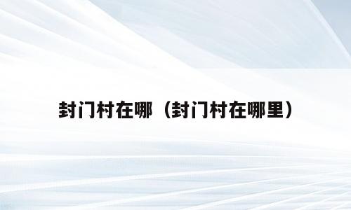 封门村在哪（封门村在哪里）