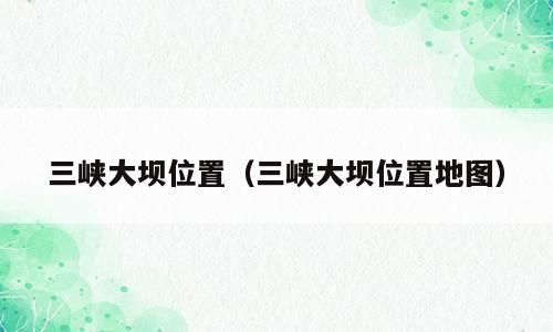 三峡大坝位置（三峡大坝位置地图）