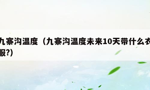 九寨沟温度（九寨沟温度未来10天带什么衣服?）
