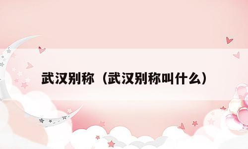 武汉别称（武汉别称叫什么）