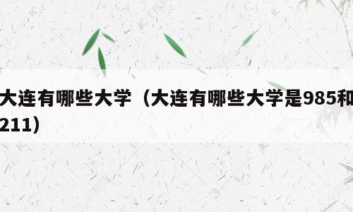 大连有哪些大学（大连有哪些大学是985和211）