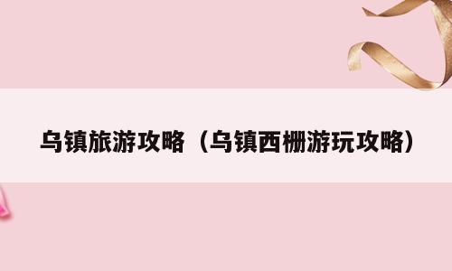 乌镇旅游攻略（乌镇西栅游玩攻略）