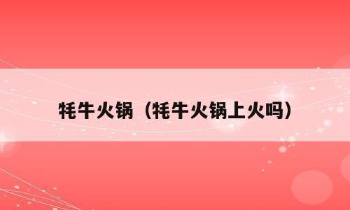 牦牛火锅（牦牛火锅上火吗）