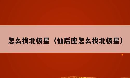 怎么找北极星（仙后座怎么找北极星）