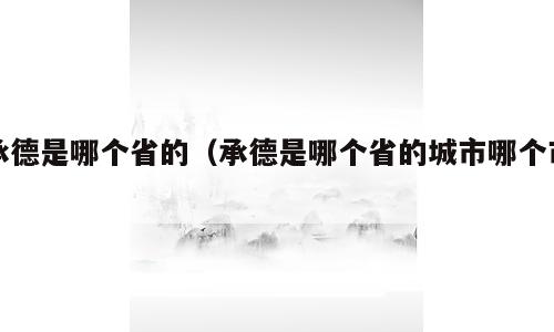 承德是哪个省的（承德是哪个省的城市哪个市）