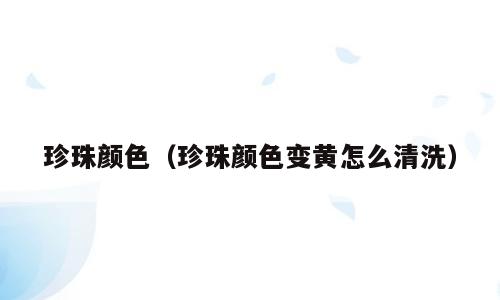 珍珠颜色（珍珠颜色变黄怎么清洗）