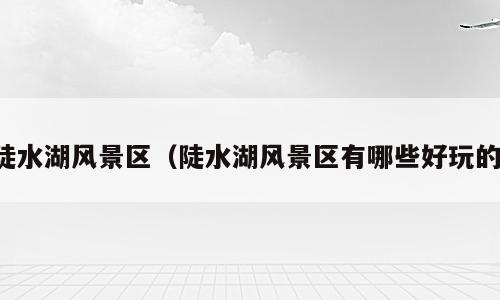 陡水湖风景区（陡水湖风景区有哪些好玩的）
