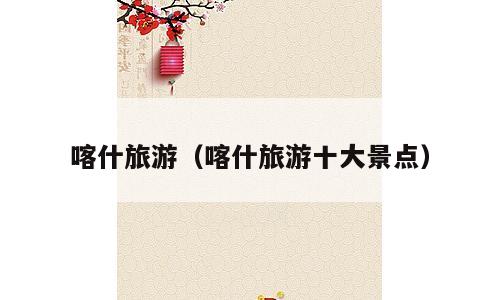 喀什旅游（喀什旅游十大景点）