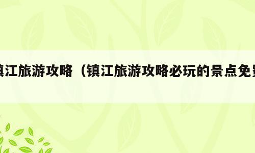 镇江旅游攻略（镇江旅游攻略必玩的景点免费）