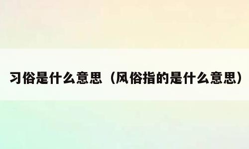 习俗是什么意思（风俗指的是什么意思）