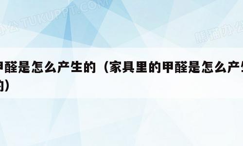 甲醛是怎么产生的（家具里的甲醛是怎么产生的）