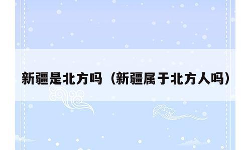 新疆是北方吗（新疆属于北方人吗）