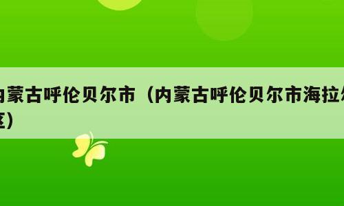 内蒙古呼伦贝尔市（内蒙古呼伦贝尔市海拉尔区）