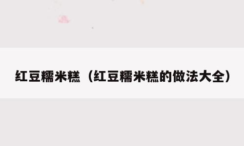 红豆糯米糕（红豆糯米糕的做法大全）