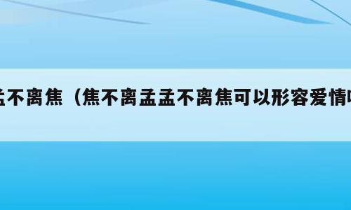 孟不离焦（焦不离孟孟不离焦可以形容爱情吗）