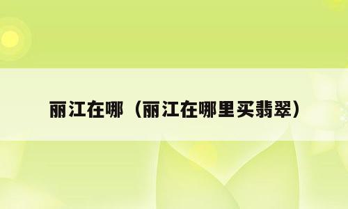 丽江在哪（丽江在哪里买翡翠）