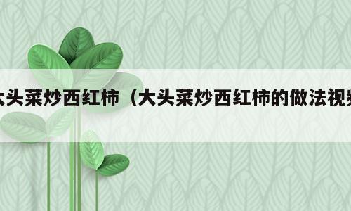大头菜炒西红柿（大头菜炒西红柿的做法视频）