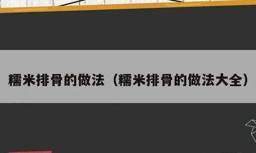 糯米排骨的做法（糯米排骨的做法大全）