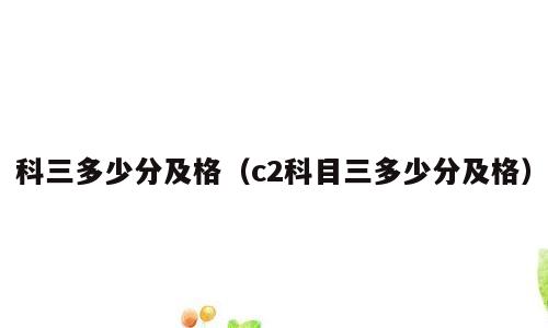 科三多少分及格（c2科目三多少分及格）