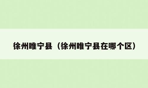 徐州睢宁县（徐州睢宁县在哪个区）