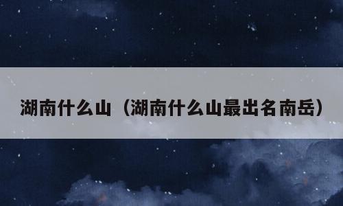 湖南什么山（湖南什么山最出名南岳）