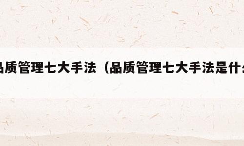 品质管理七大手法（品质管理七大手法是什么）