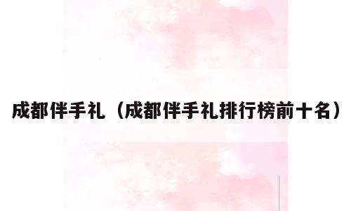 成都伴手礼（成都伴手礼排行榜前十名）
