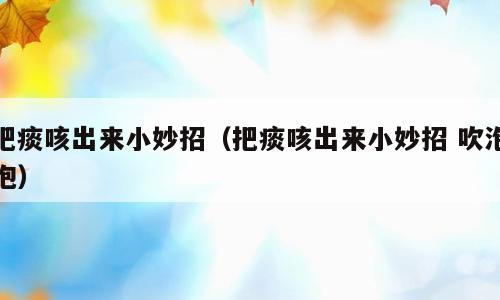 把痰咳出来小妙招（把痰咳出来小妙招 吹泡泡）