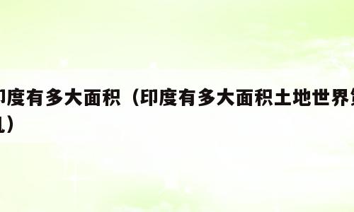 印度有多大面积（印度有多大面积土地世界第几）